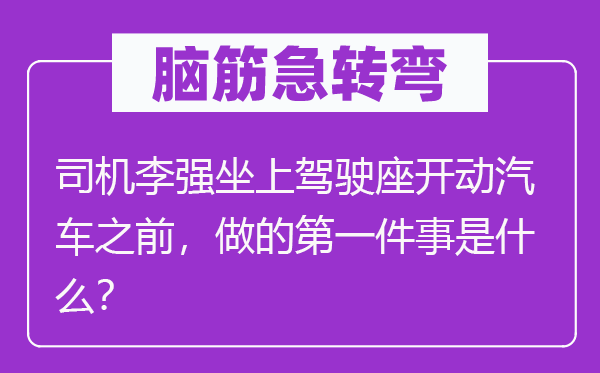 腦筋急轉(zhuǎn)彎：司機李強坐上駕駛座開動汽車之前，做的第一件事是什么？