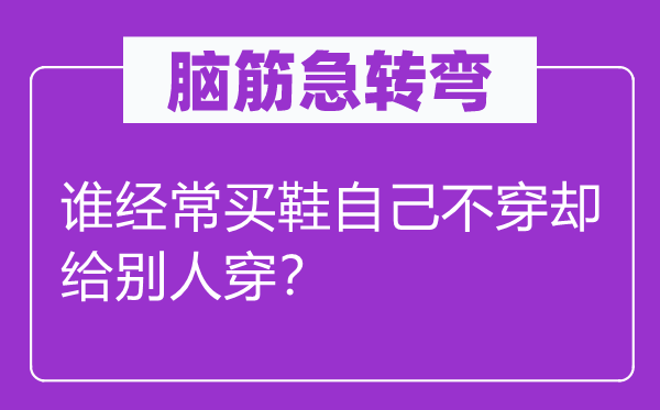 腦筋急轉(zhuǎn)彎：誰經(jīng)常買鞋自己不穿卻給別人穿？