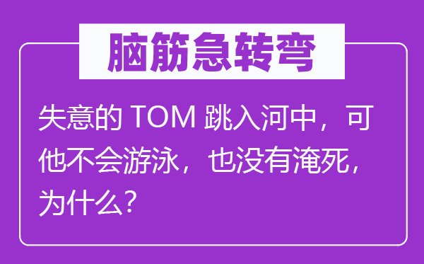腦筋急轉(zhuǎn)彎：失意的TOM跳入河中，可他不會游泳，也沒有淹死，為什么？