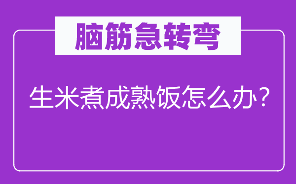 腦筋急轉(zhuǎn)彎：生米煮成熟飯?jiān)趺崔k？