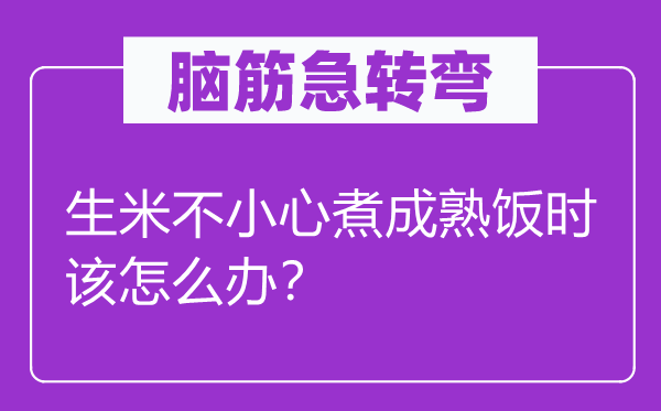 腦筋急轉(zhuǎn)彎：生米不小心煮成熟飯時(shí)該怎么辦？