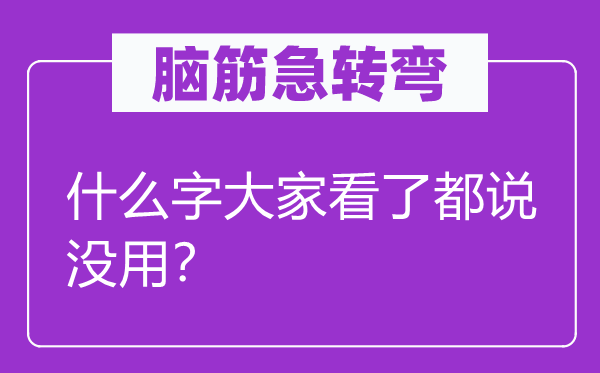 腦筋急轉(zhuǎn)彎：什么字大家看了都說沒用？