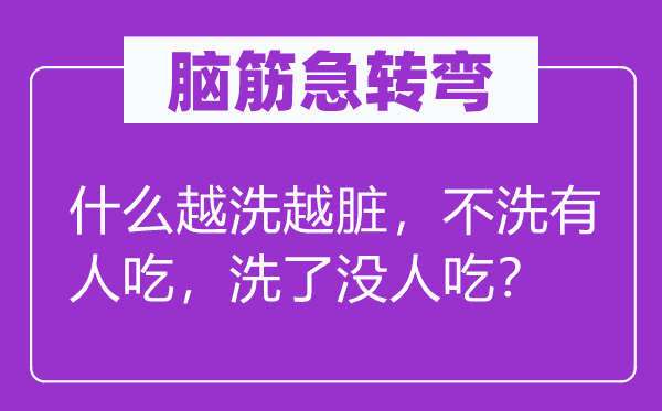 腦筋急轉(zhuǎn)彎：什么越洗越臟，不洗有人吃，洗了沒(méi)人吃？