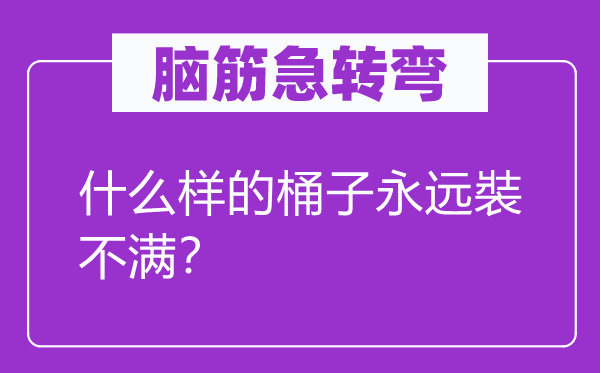 腦筋急轉(zhuǎn)彎：什么樣的桶子永遠(yuǎn)裝不滿？