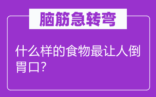 腦筋急轉(zhuǎn)彎：什么樣的食物最讓人倒胃口？