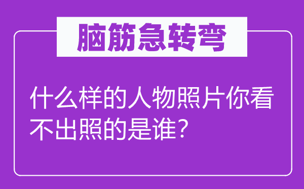 腦筋急轉(zhuǎn)彎：什么樣的人物照片你看不出照的是誰？