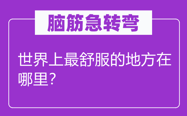 腦筋急轉(zhuǎn)彎：世界上最舒服的地方在哪里？