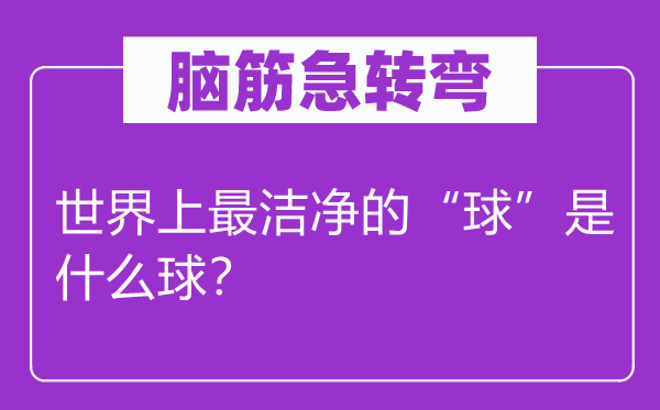 腦筋急轉(zhuǎn)彎：世界上最潔凈的“球”是什么球？
