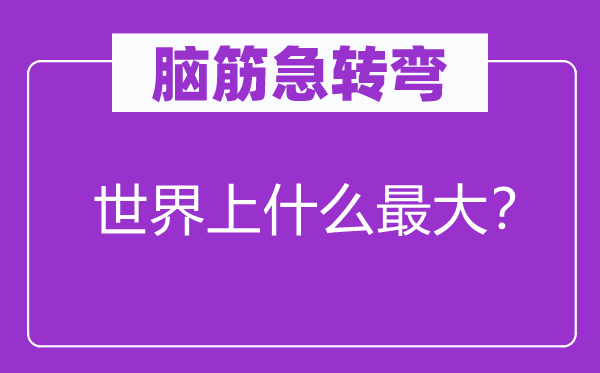腦筋急轉(zhuǎn)彎：世界上什么最大？
