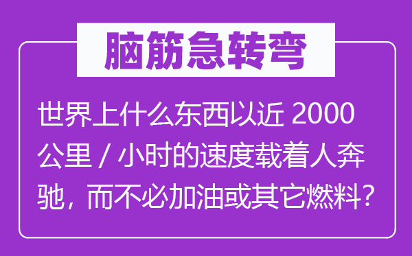 腦筋急轉(zhuǎn)彎：世界上什么東西以近2000公里/小時的速度載著人奔馳，而不必加油或其它燃料？