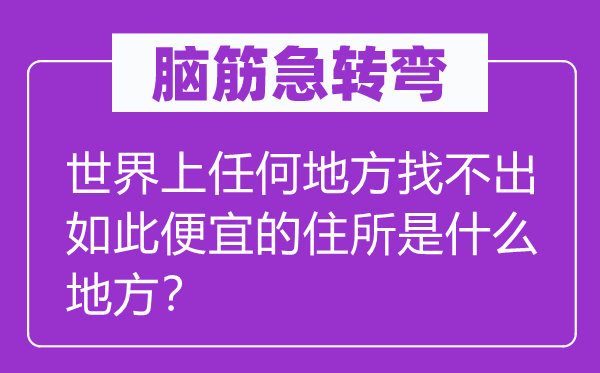 腦筋急轉(zhuǎn)彎：世界上任何地方找不出如此便宜的住所是什么地方？