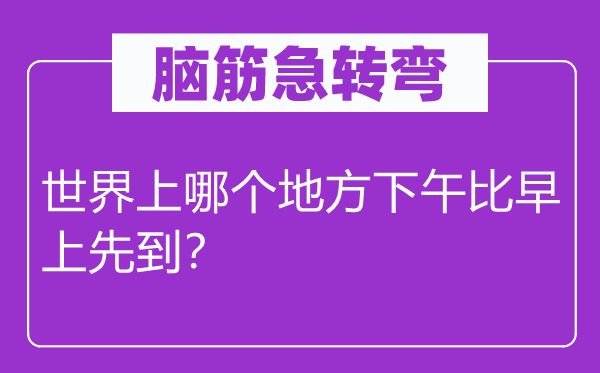 腦筋急轉(zhuǎn)彎：世界上哪個地方下午比早上先到？