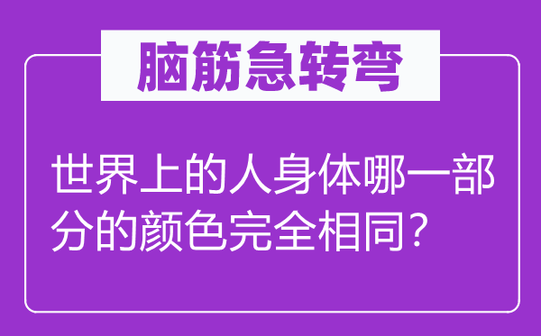 腦筋急轉(zhuǎn)彎：世界上的人身體哪一部分的顏色完全相同？