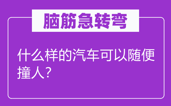 腦筋急轉(zhuǎn)彎：什么樣的汽車可以隨便撞人？