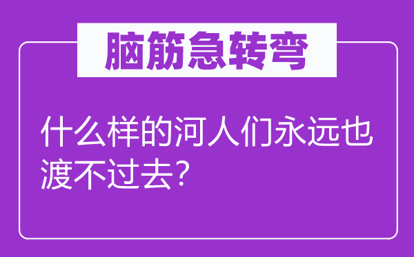 腦筋急轉(zhuǎn)彎：什么樣的河人們永遠(yuǎn)也渡不過去？