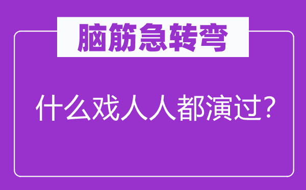 腦筋急轉(zhuǎn)彎：什么戲人人都演過？