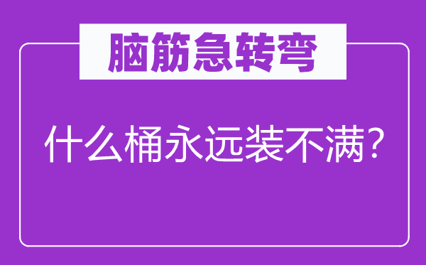 腦筋急轉(zhuǎn)彎：什么桶永遠(yuǎn)裝不滿？