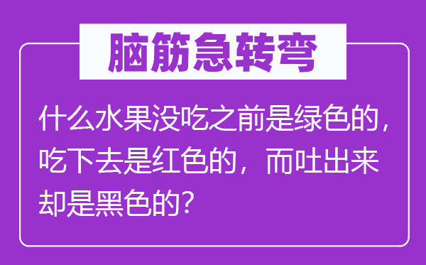 腦筋急轉(zhuǎn)彎：什么水果沒吃之前是綠色的，吃下去是紅色的，而吐出來卻是黑色的？