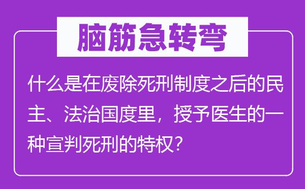 腦筋急轉(zhuǎn)彎：什么是在廢除死刑制度之后的民主、法治國度里，授予醫(yī)生的一種宣判死刑的特權(quán)？