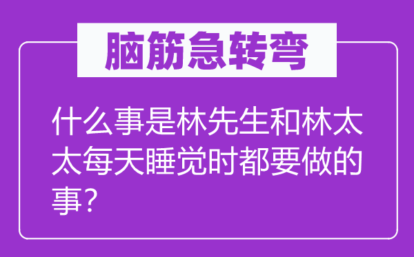 腦筋急轉(zhuǎn)彎：什么事是林先生和林太太每天睡覺時都要做的事？