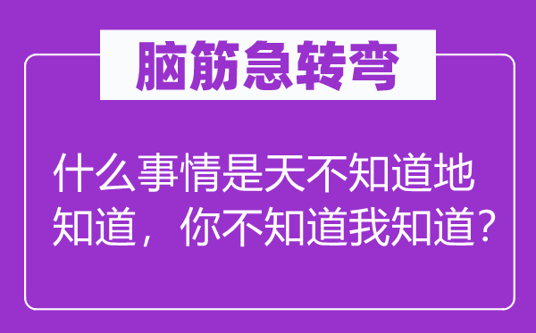 腦筋急轉(zhuǎn)彎：什么事情是天不知道地知道，你不知道我知道？