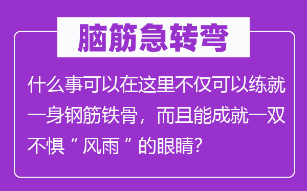 腦筋急轉(zhuǎn)彎：什么事可以在這里不僅可以練就一身鋼筋鐵骨，而且能成就一雙不懼“風(fēng)雨”的眼睛？