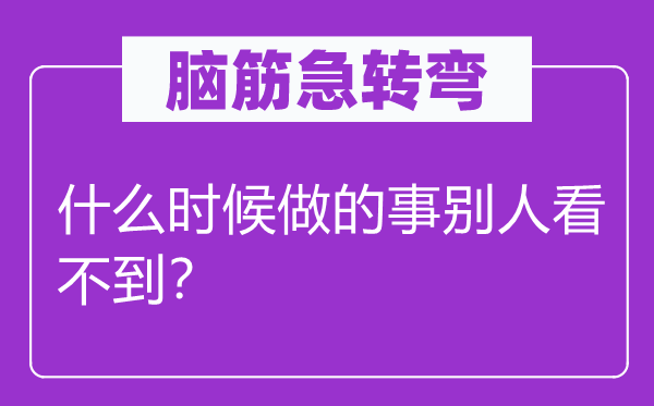 腦筋急轉(zhuǎn)彎：什么時候做的事別人看不到？