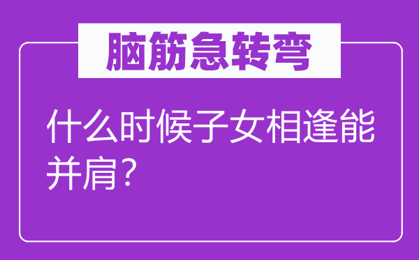 腦筋急轉(zhuǎn)彎：什么時(shí)候子女相逢能并肩？