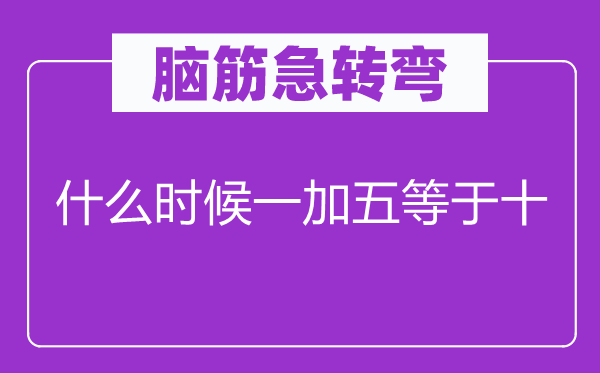腦筋急轉(zhuǎn)彎：什么時(shí)候一加五等于十