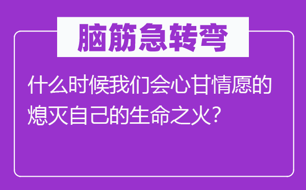 腦筋急轉(zhuǎn)彎：什么時(shí)候我們會(huì)心甘情愿的熄滅自己的生命之火？