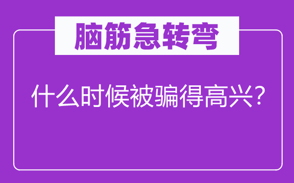 腦筋急轉(zhuǎn)彎：什么時(shí)候被騙得高興？