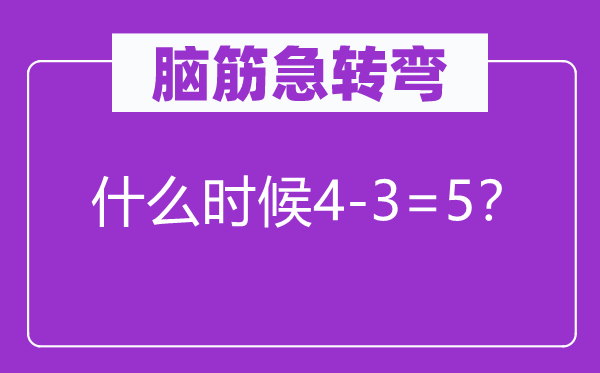 腦筋急轉彎：什么時候4-3=5？