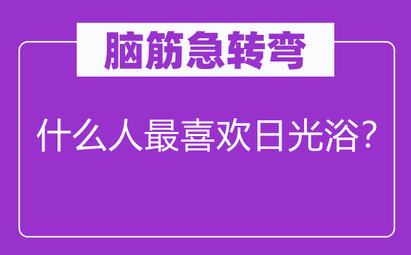腦筋急轉(zhuǎn)彎：什么人最喜歡日光??？
