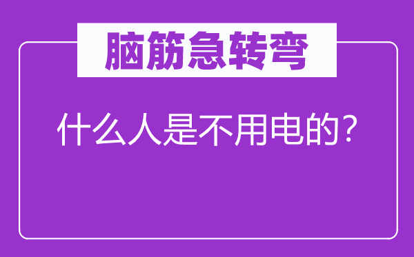 腦筋急轉(zhuǎn)彎：什么人是不用電的？