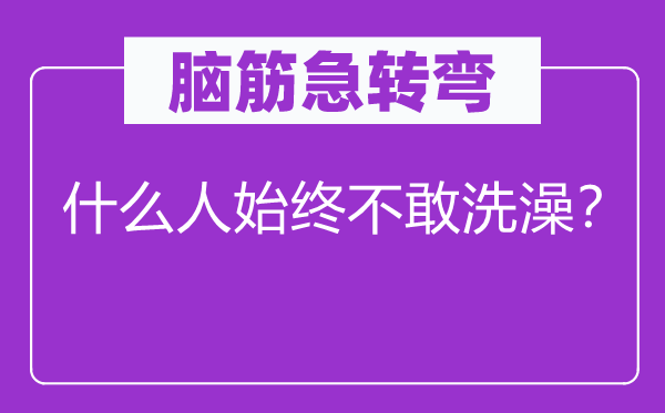 腦筋急轉(zhuǎn)彎：什么人始終不敢洗澡？