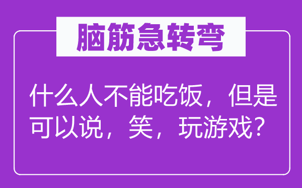 腦筋急轉(zhuǎn)彎：什么人不能吃飯，但是可以說，笑，玩游戲？