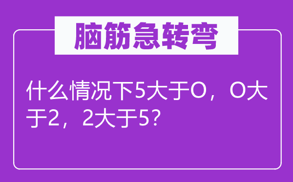 腦筋急轉(zhuǎn)彎：什么情況下5大于O，O大于2，2大于5？