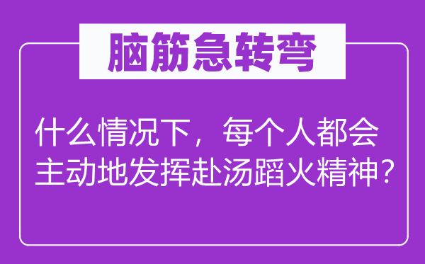 腦筋急轉(zhuǎn)彎：什么情況下，每個(gè)人都會(huì)主動(dòng)地發(fā)揮赴湯蹈火精神？