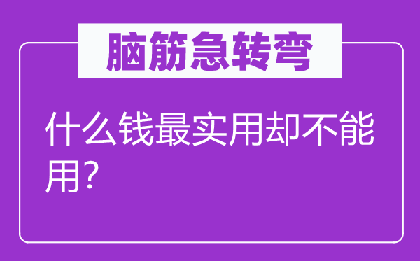腦筋急轉(zhuǎn)彎：什么錢最實(shí)用卻不能用？