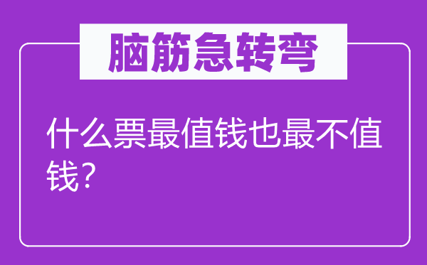 腦筋急轉(zhuǎn)彎：什么票最值錢(qián)也最不值錢(qián)？