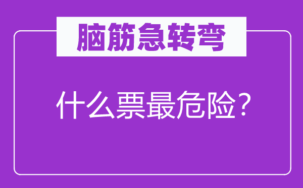 腦筋急轉(zhuǎn)彎：什么票最危險？