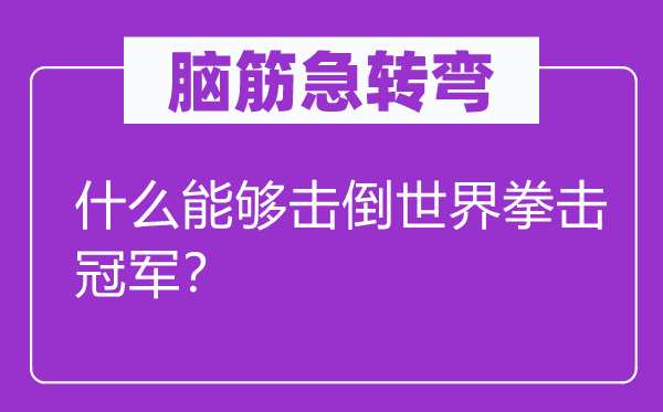 腦筋急轉(zhuǎn)彎：什么能夠擊倒世界拳擊冠軍？