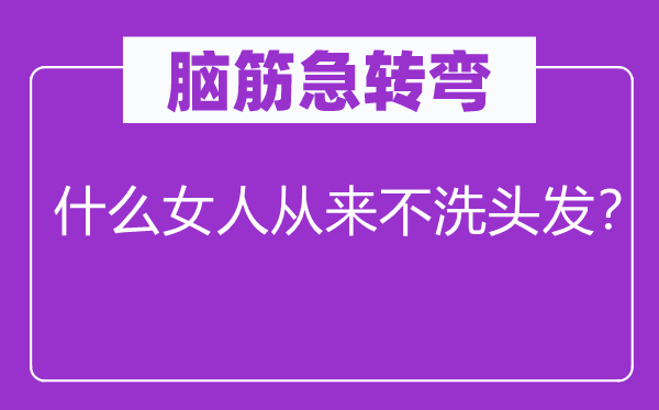 腦筋急轉(zhuǎn)彎：什么女人從來不洗頭發(fā)？