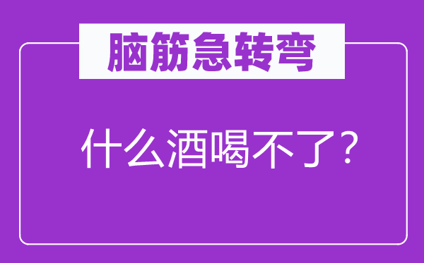 腦筋急轉(zhuǎn)彎：什么酒喝不了？
