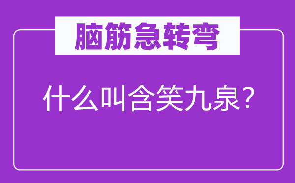 腦筋急轉(zhuǎn)彎：什么叫含笑九泉？