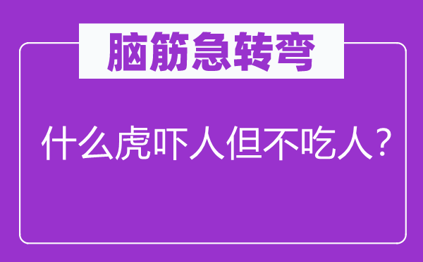 腦筋急轉(zhuǎn)彎：什么虎嚇人但不吃人？