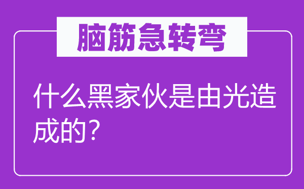 腦筋急轉(zhuǎn)彎：什么黑家伙是由光造成的？