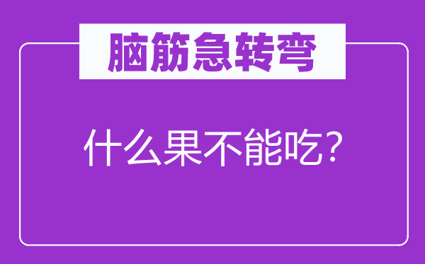 腦筋急轉(zhuǎn)彎：什么果不能吃？