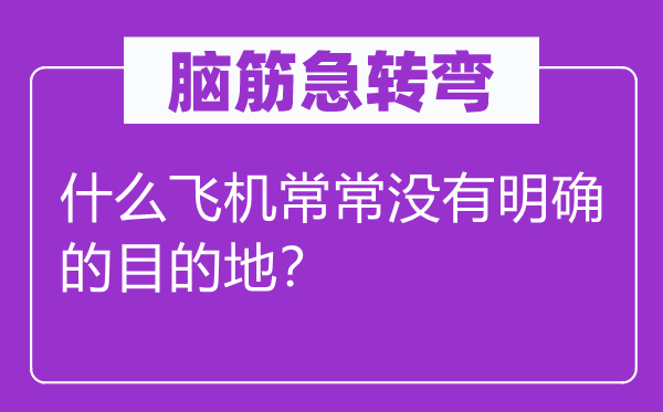 腦筋急轉(zhuǎn)彎：什么飛機常常沒有明確的目的地？