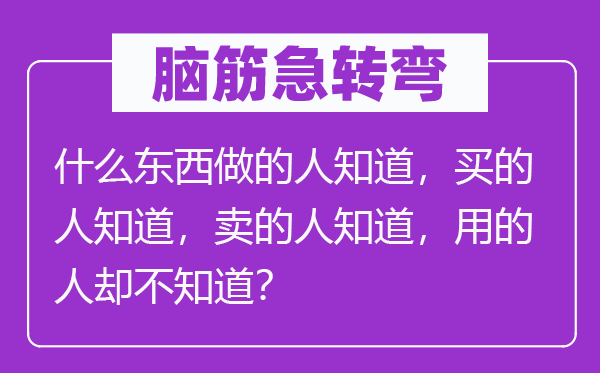 腦筋急轉(zhuǎn)彎：什么東西做的人知道，買的人知道，賣的人知道，用的人卻不知道？